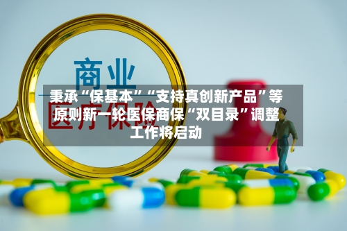 秉承“保基本”“支持真创新产品	”等原则新一轮医保商保“双目录”调整工作将启动-第3张图片