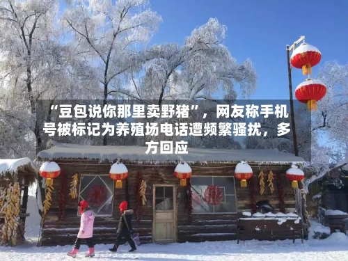 “豆包说你那里卖野猪	”，网友称手机号被标记为养殖场电话遭频繁骚扰	，多方回应-第2张图片