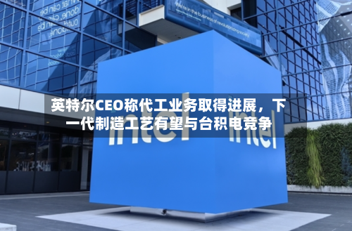 英特尔CEO称代工业务取得进展，下一代制造工艺有望与台积电竞争-第2张图片