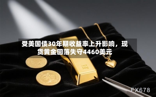 受美国债30年期收益率上升影响，现货黄金回落失守4460美元-第3张图片