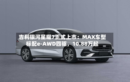 吉利银河星耀7正式上市：MAX车型标配e-AWD四驱，10.88万起-第3张图片