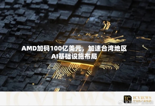 AMD加码100亿美元	，加速台湾地区AI基础设施布局-第3张图片