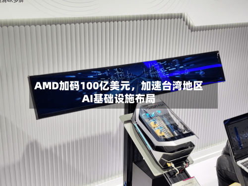 AMD加码100亿美元，加速台湾地区AI基础设施布局-第2张图片
