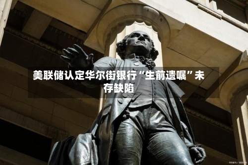 美联储认定华尔街银行“生前遗嘱	”未存缺陷-第3张图片