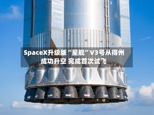 SpaceX升级版“星舰”V3号从得州成功升空 完成首次试飞-第2张图片