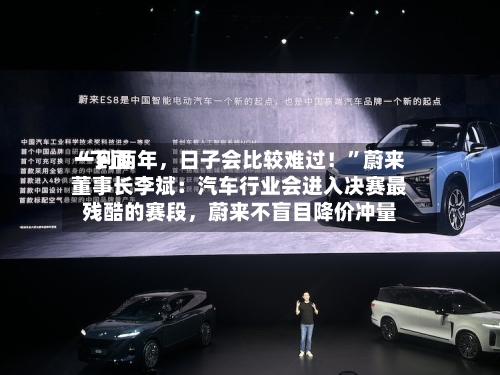 “下面一到两年，日子会比较难过！	”蔚来董事长李斌：汽车行业会进入决赛最残酷的赛段，蔚来不盲目降价冲量-第2张图片
