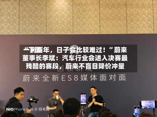 “下面一到两年，日子会比较难过！	”蔚来董事长李斌：汽车行业会进入决赛最残酷的赛段，蔚来不盲目降价冲量-第2张图片