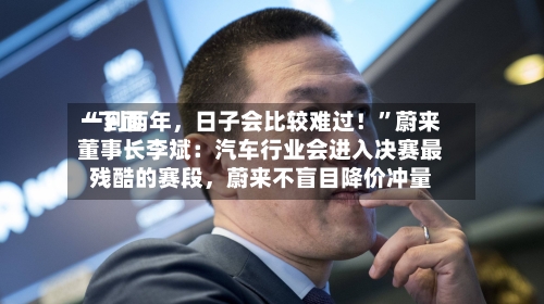 “下面一到两年，日子会比较难过！	”蔚来董事长李斌：汽车行业会进入决赛最残酷的赛段，蔚来不盲目降价冲量-第2张图片