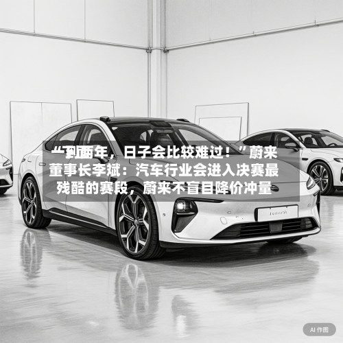 “下面一到两年，日子会比较难过！	”蔚来董事长李斌：汽车行业会进入决赛最残酷的赛段，蔚来不盲目降价冲量-第2张图片