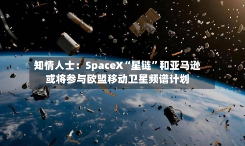 知情人士：SpaceX“星链	”和亚马逊或将参与欧盟移动卫星频谱计划-第3张图片