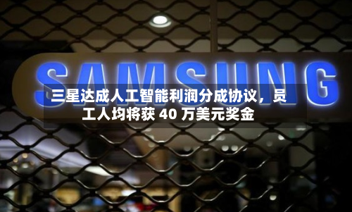 三星达成人工智能利润分成协议，员工人均将获 40 万美元奖金-第3张图片