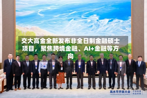 交大高金全新发布非全日制金融硕士项目，聚焦跨境金融	、AI+金融等方向-第3张图片