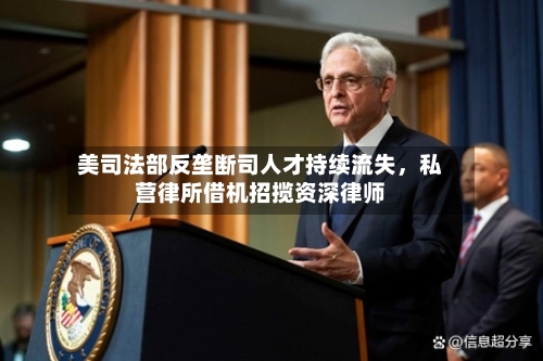 美司法部反垄断司人才持续流失	，私营律所借机招揽资深律师-第2张图片