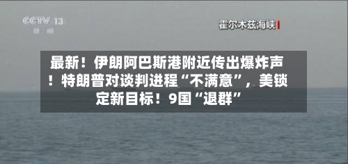 最新！伊朗阿巴斯港附近传出爆炸声！特朗普对谈判进程“不满意”，美锁定新目标！9国“退群”-第2张图片