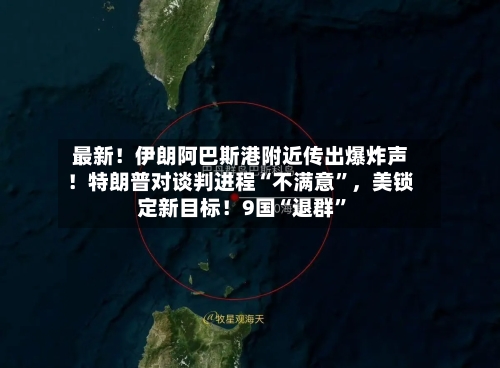 最新！伊朗阿巴斯港附近传出爆炸声！特朗普对谈判进程“不满意	”，美锁定新目标！9国“退群”-第3张图片