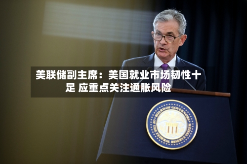 美联储副主席:美国就业市场韧性十足 应重点关注通胀风险-第2张图片