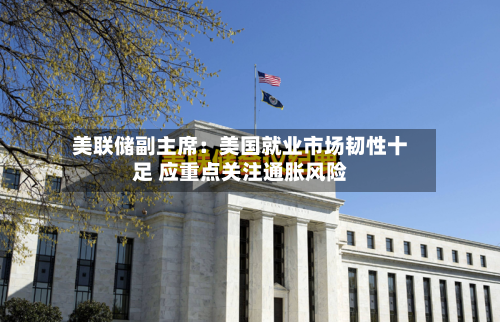 美联储副主席：美国就业市场韧性十足 应重点关注通胀风险