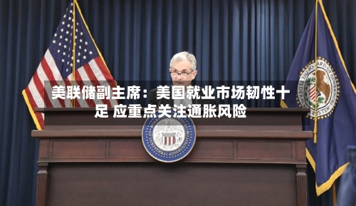 美联储副主席:美国就业市场韧性十足 应重点关注通胀风险-第3张图片