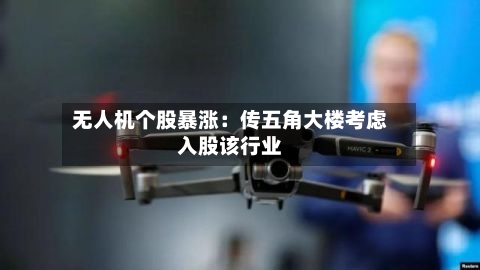 无人机个股暴涨：传五角大楼考虑入股该行业-第3张图片