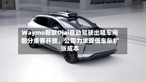 Waymo新款Ojai自动驾驶出租车向部分乘客开放	，公司力求降低车队扩张成本-第3张图片