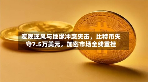 宏观逆风与地缘冲突夹击，比特币失守7.5万美元，加密市场全线重挫-第3张图片