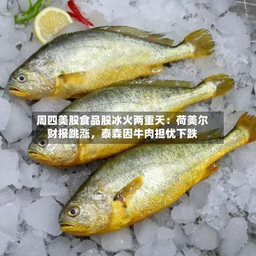 周四美股食品股冰火两重天：荷美尔财报跳涨，泰森因牛肉担忧下跌-第3张图片