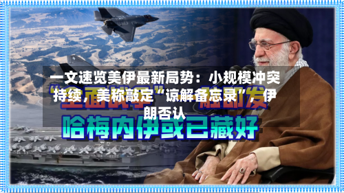 一文速览美伊最新局势：小规模冲突持续，美称敲定“谅解备忘录	”	，伊朗否认-第2张图片