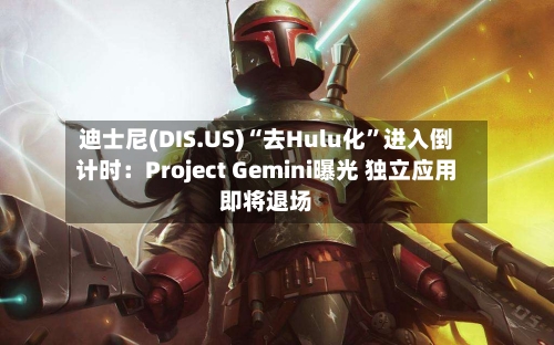 迪士尼(DIS.US)“去Hulu化”进入倒计时：Project Gemini曝光 独立应用即将退场