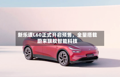 新乐道L60正式开启预售	，全量搭载蔚来旗舰智能科技-第2张图片