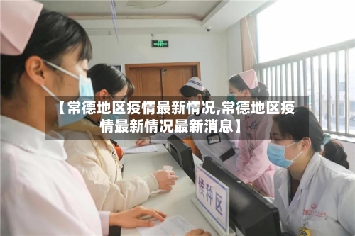 【常德地区疫情最新情况,常德地区疫情最新情况最新消息】