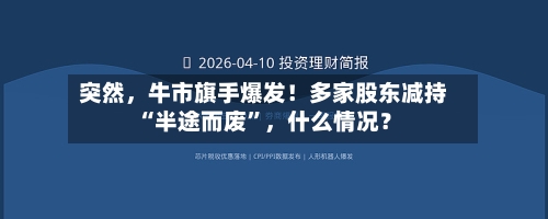 突然	，牛市旗手爆发！多家股东减持“半途而废”，什么情况？-第3张图片
