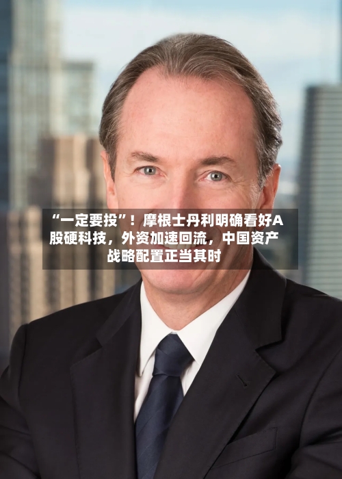 “一定要投”！摩根士丹利明确看好A股硬科技，外资加速回流	，中国资产战略配置正当其时-第2张图片