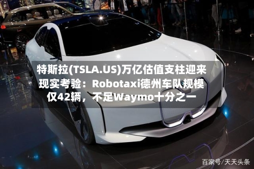 特斯拉(TSLA.US)万亿估值支柱迎来现实考验：Robotaxi德州车队规模仅42辆，不足Waymo十分之一