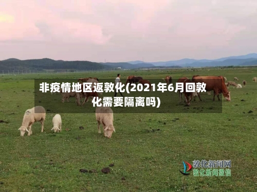 非疫情地区返敦化(2021年6月回敦化需要隔离吗)-第2张图片