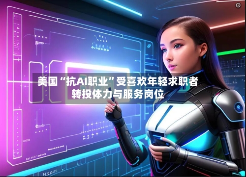 美国“抗AI职业	”受喜欢年轻求职者转投体力与服务岗位-第2张图片