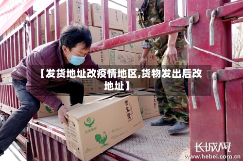 【发货地址改疫情地区,货物发出后改地址】