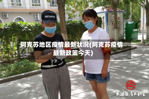 阿克苏地区疫情最新状况(阿克苏疫情最新政策今天)