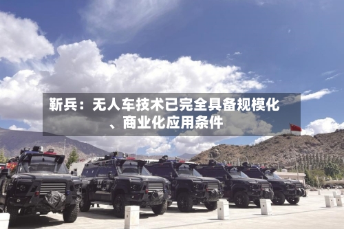 靳兵：无人车技术已完全具备规模化、商业化应用条件-第2张图片
