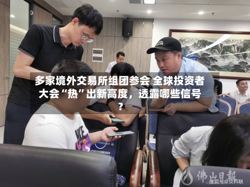 多家境外交易所组团参会 全球投资者大会“热”出新高度	，透露哪些信号？-第3张图片