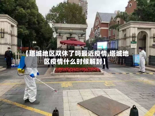 【塔城地区双休了吗最近疫情,塔城地区疫情什么时候解封】-第2张图片