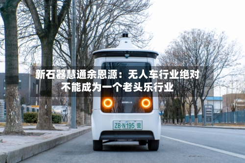 新石器慧通余恩源：无人车行业绝对不能成为一个老头乐行业