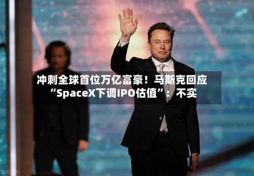 冲刺全球首位万亿富豪！马斯克回应“SpaceX下调IPO估值”：不实-第2张图片