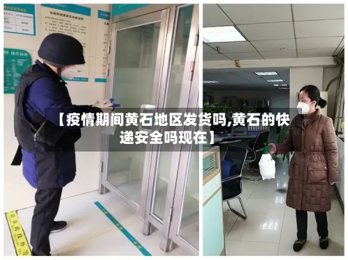 【疫情期间黄石地区发货吗,黄石的快递安全吗现在】