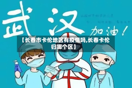 【长春市卡伦地区有疫情吗,长春卡伦归哪个区】-第3张图片