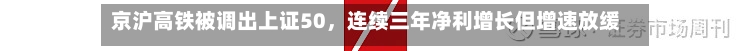 京沪高铁被调出上证50，连续三年净利增长但增速放缓，票价调整公告带动股价波动-第3张图片
