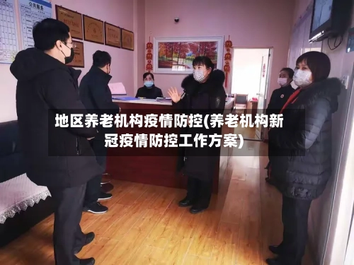 地区养老机构疫情防控(养老机构新冠疫情防控工作方案)