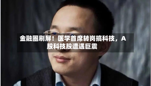 金融圈刷屏！医学首席转岗搞科技，A股科技股遭遇巨震-第2张图片
