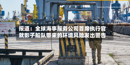 报道：全球海事服务公司首席执行官就影子船队带来的环境风险发出警告