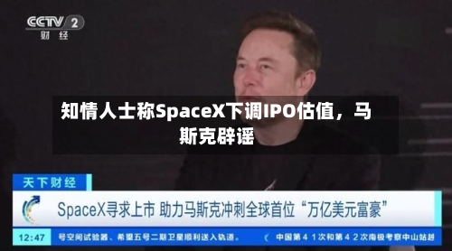 知情人士称SpaceX下调IPO估值，马斯克辟谣-第3张图片