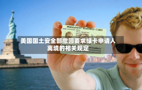 美国国土安全部撤回要求绿卡申请人离境的相关规定